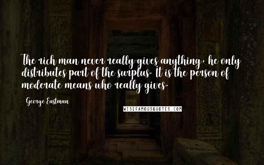George Eastman Quotes: The rich man never really gives anything, he only distributes part of the surplus. It is the person of moderate means who really gives.