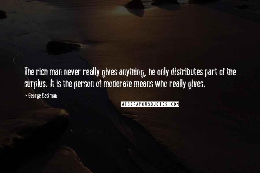 George Eastman Quotes: The rich man never really gives anything, he only distributes part of the surplus. It is the person of moderate means who really gives.