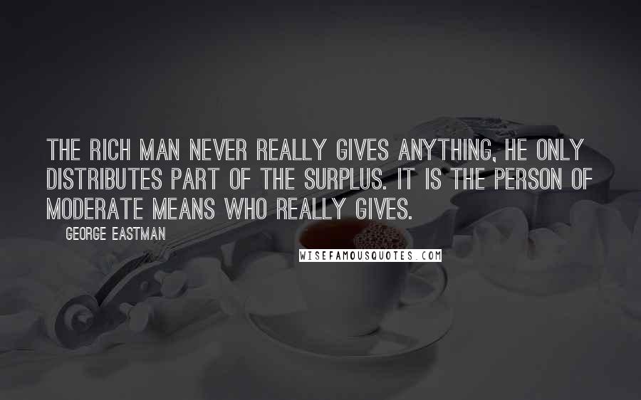George Eastman Quotes: The rich man never really gives anything, he only distributes part of the surplus. It is the person of moderate means who really gives.