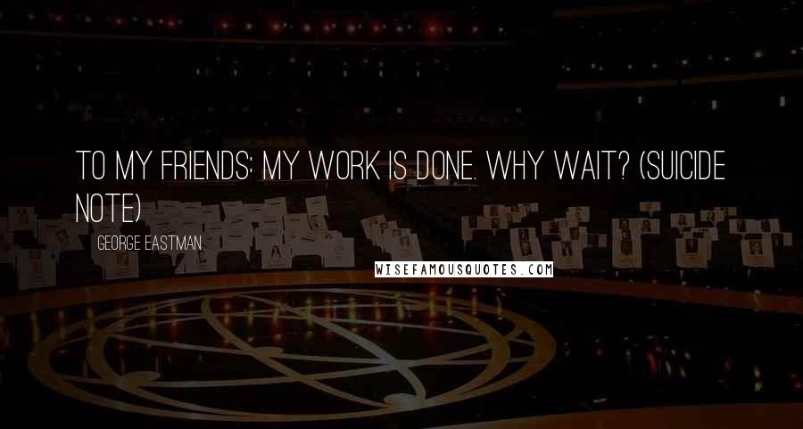 George Eastman Quotes: To my friends: My work is done. Why wait? (suicide note)