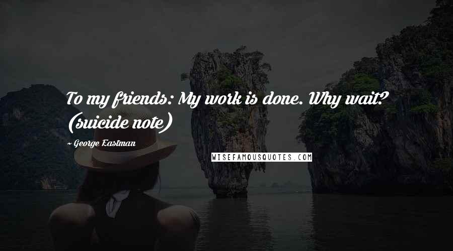 George Eastman Quotes: To my friends: My work is done. Why wait? (suicide note)