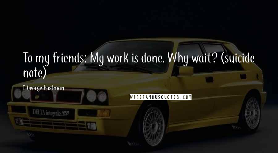 George Eastman Quotes: To my friends: My work is done. Why wait? (suicide note)