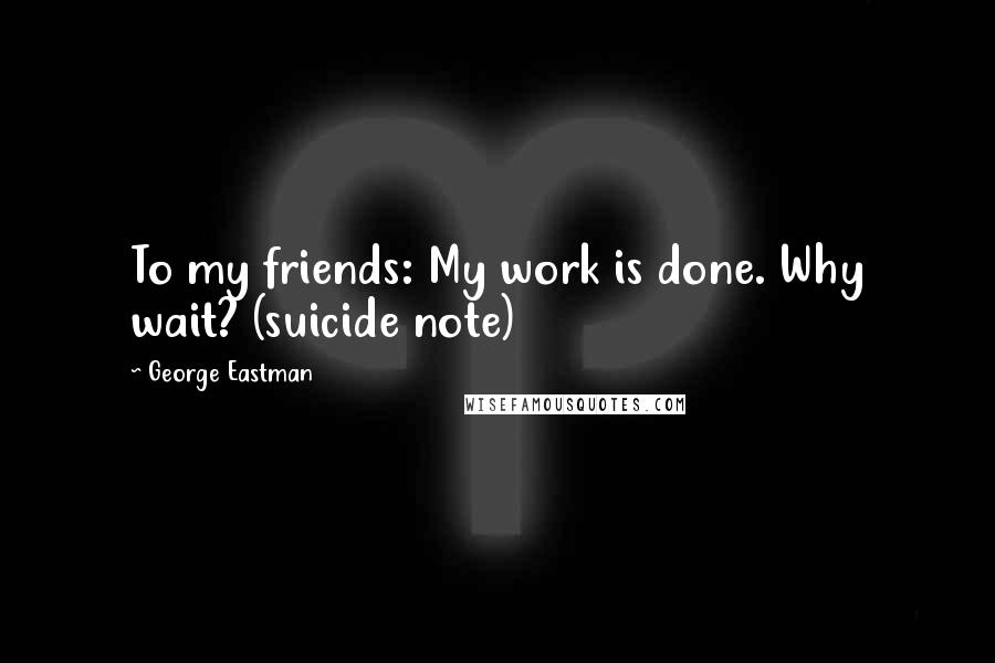 George Eastman Quotes: To my friends: My work is done. Why wait? (suicide note)