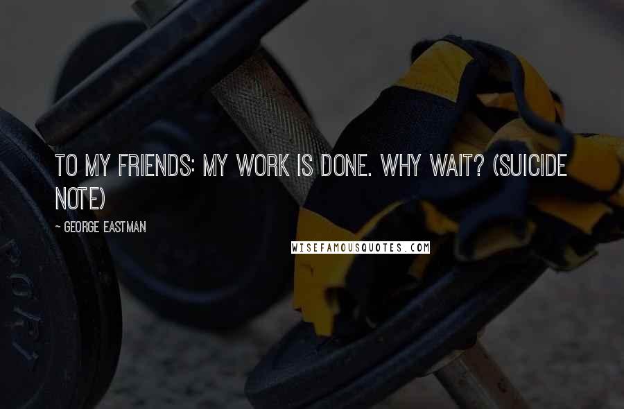 George Eastman Quotes: To my friends: My work is done. Why wait? (suicide note)
