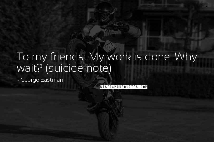 George Eastman Quotes: To my friends: My work is done. Why wait? (suicide note)
