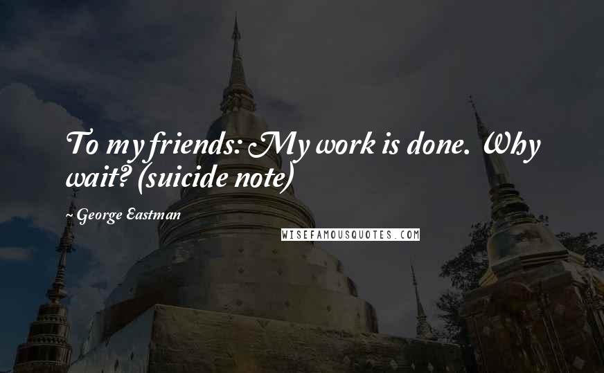 George Eastman Quotes: To my friends: My work is done. Why wait? (suicide note)