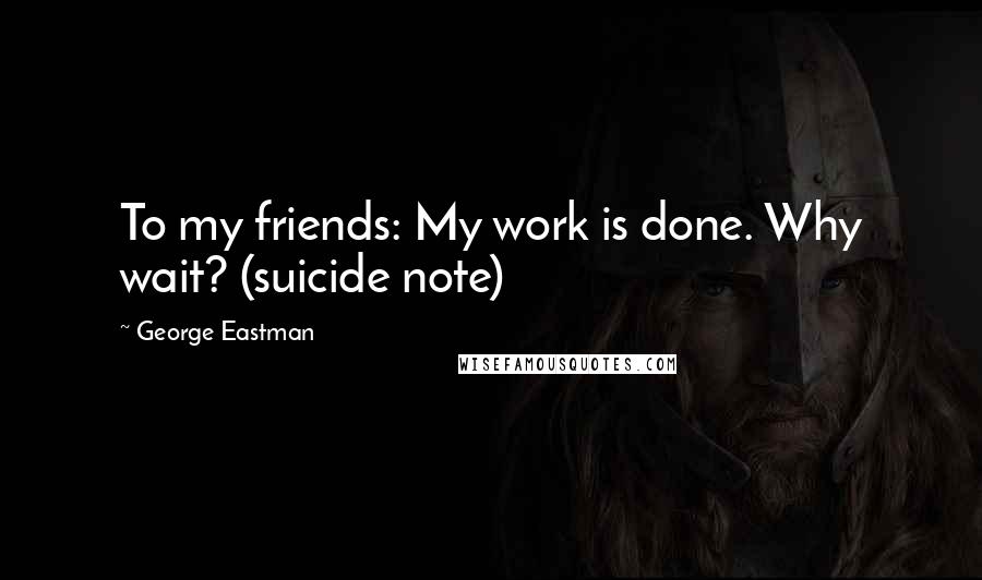 George Eastman Quotes: To my friends: My work is done. Why wait? (suicide note)