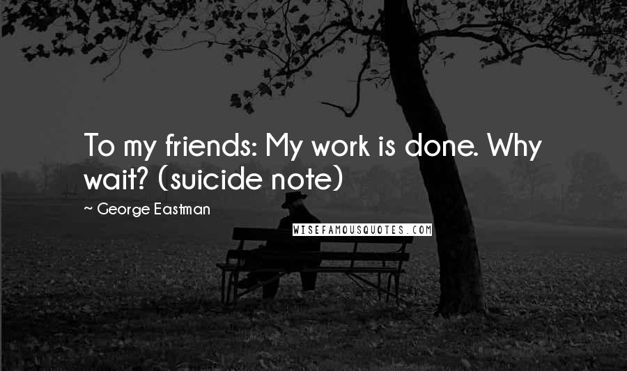 George Eastman Quotes: To my friends: My work is done. Why wait? (suicide note)