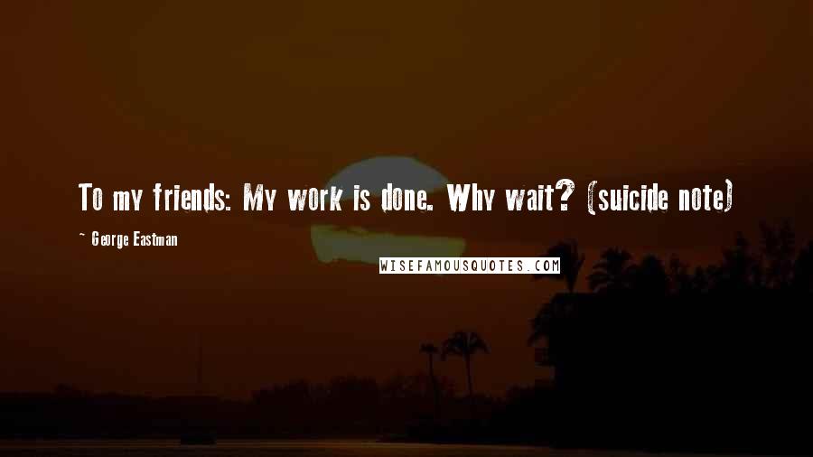 George Eastman Quotes: To my friends: My work is done. Why wait? (suicide note)