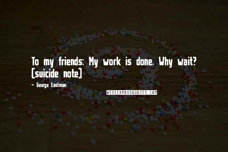 George Eastman Quotes: To my friends: My work is done. Why wait? (suicide note)