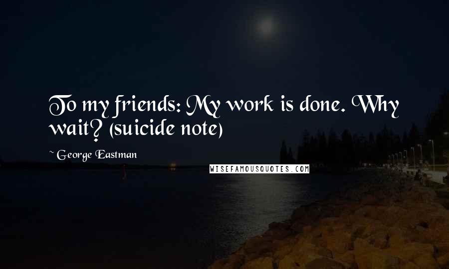 George Eastman Quotes: To my friends: My work is done. Why wait? (suicide note)