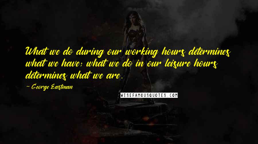 George Eastman Quotes: What we do during our working hours determines what we have; what we do in our leisure hours determines what we are.