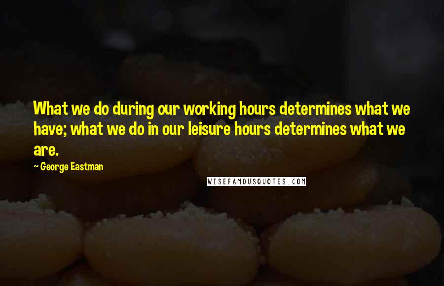 George Eastman Quotes: What we do during our working hours determines what we have; what we do in our leisure hours determines what we are.