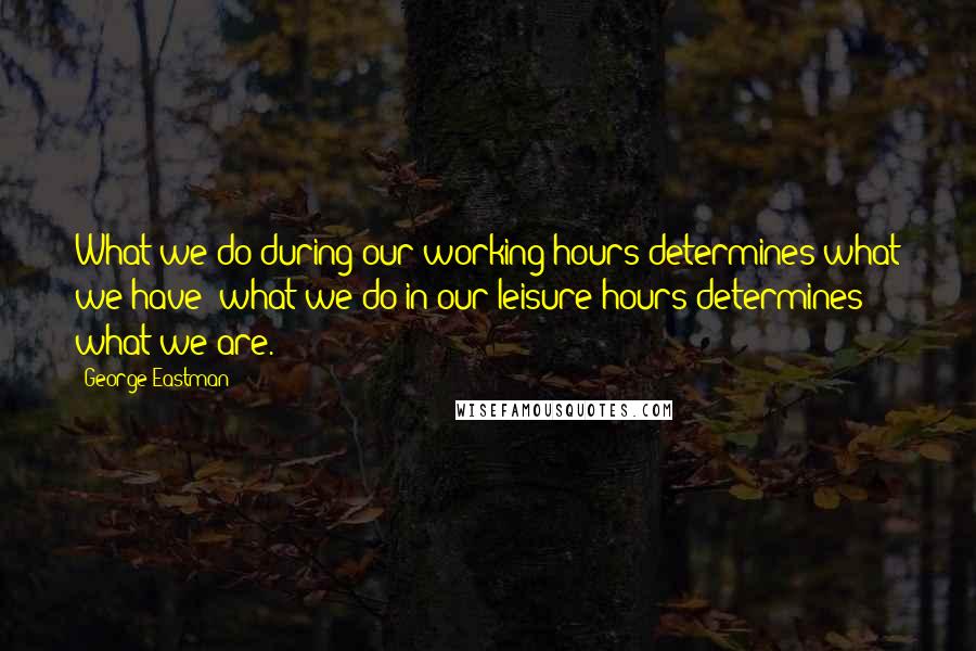 George Eastman Quotes: What we do during our working hours determines what we have; what we do in our leisure hours determines what we are.