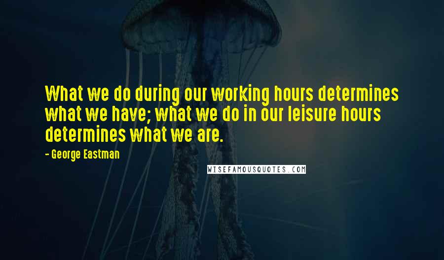 George Eastman Quotes: What we do during our working hours determines what we have; what we do in our leisure hours determines what we are.