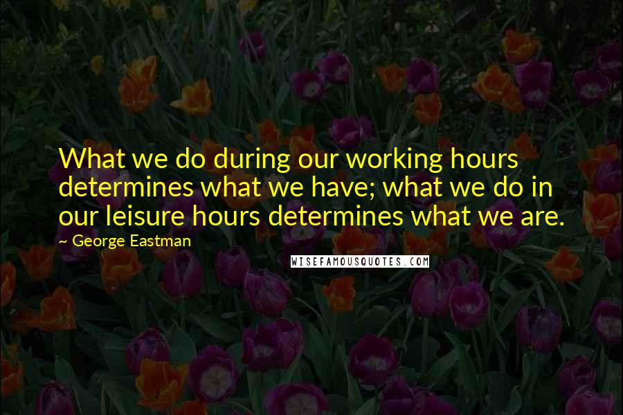 George Eastman Quotes: What we do during our working hours determines what we have; what we do in our leisure hours determines what we are.
