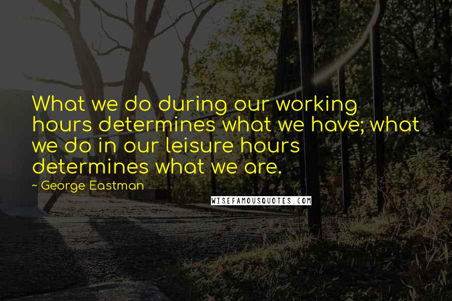 George Eastman Quotes: What we do during our working hours determines what we have; what we do in our leisure hours determines what we are.