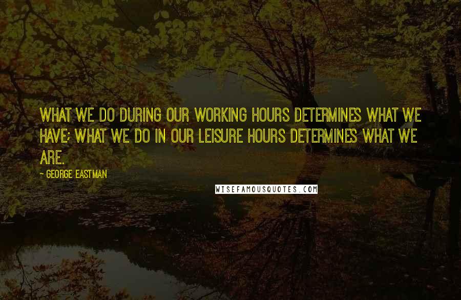 George Eastman Quotes: What we do during our working hours determines what we have; what we do in our leisure hours determines what we are.