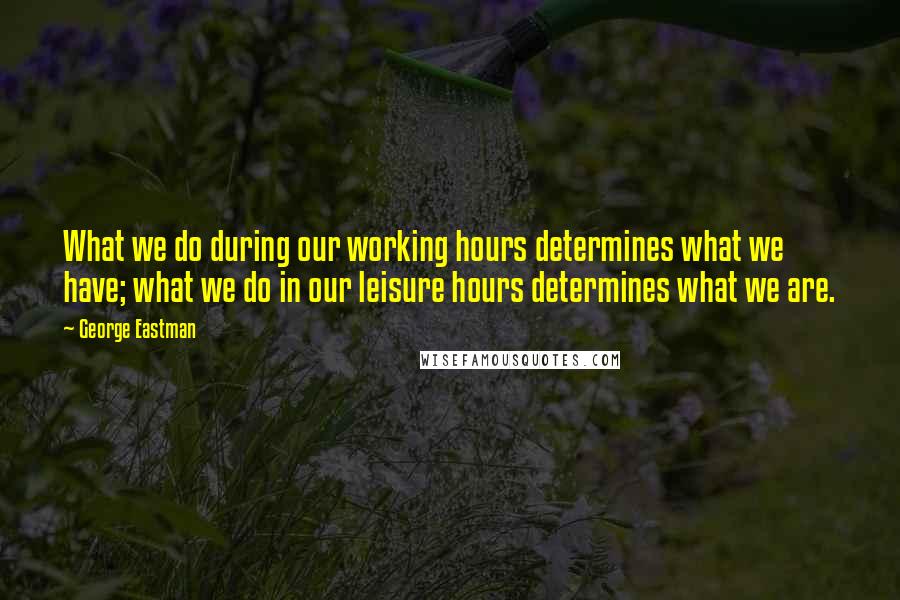 George Eastman Quotes: What we do during our working hours determines what we have; what we do in our leisure hours determines what we are.