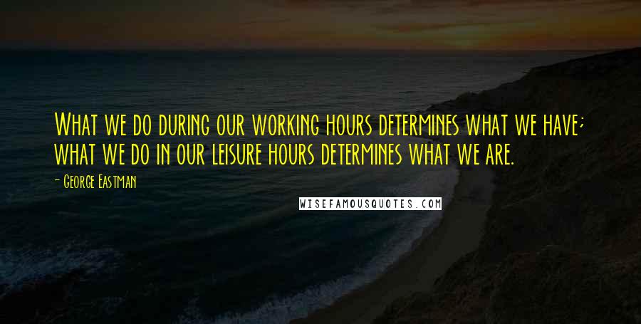 George Eastman Quotes: What we do during our working hours determines what we have; what we do in our leisure hours determines what we are.