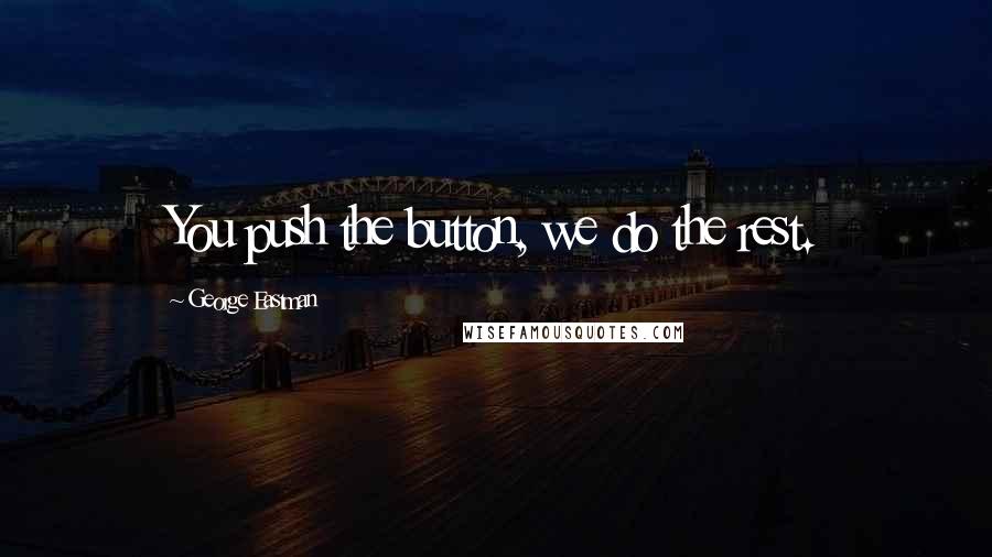 George Eastman Quotes: You push the button, we do the rest.