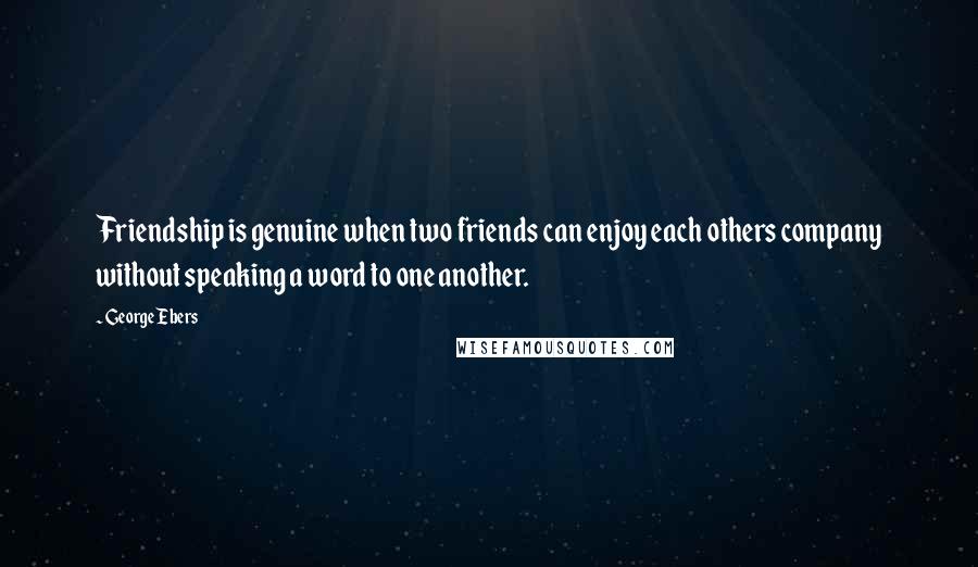 George Ebers Quotes: Friendship is genuine when two friends can enjoy each others company without speaking a word to one another.