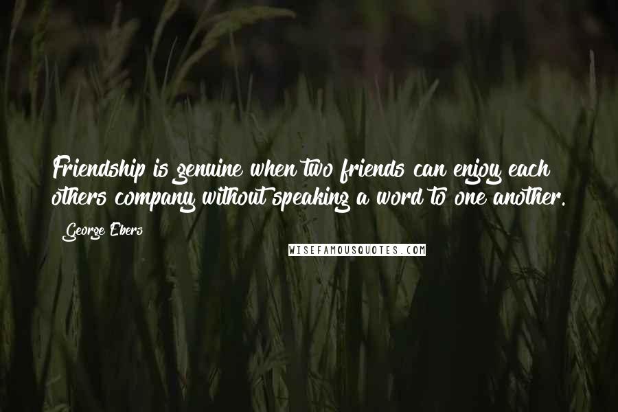 George Ebers Quotes: Friendship is genuine when two friends can enjoy each others company without speaking a word to one another.