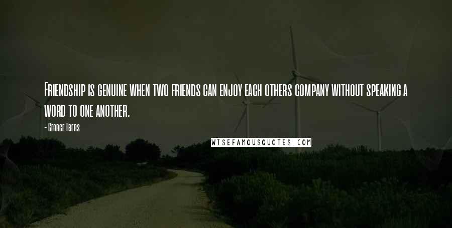 George Ebers Quotes: Friendship is genuine when two friends can enjoy each others company without speaking a word to one another.