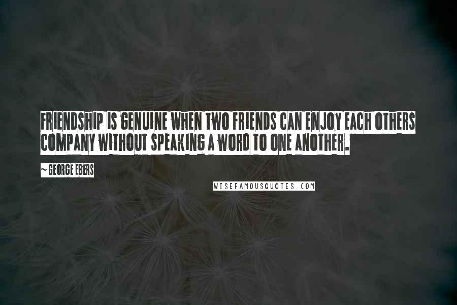 George Ebers Quotes: Friendship is genuine when two friends can enjoy each others company without speaking a word to one another.