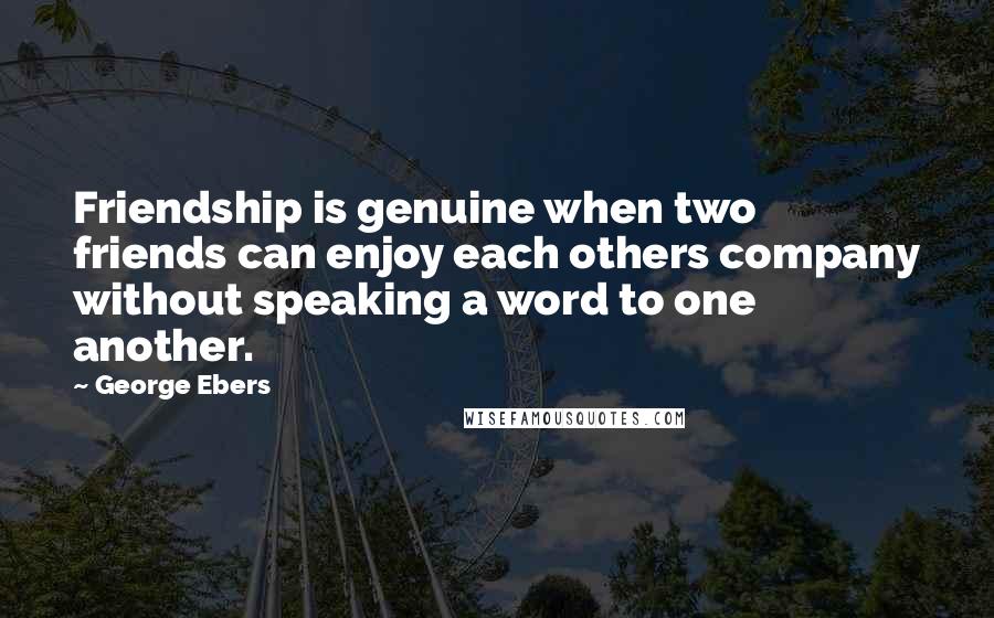 George Ebers Quotes: Friendship is genuine when two friends can enjoy each others company without speaking a word to one another.