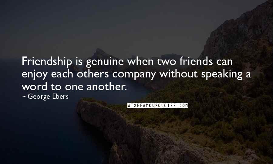 George Ebers Quotes: Friendship is genuine when two friends can enjoy each others company without speaking a word to one another.