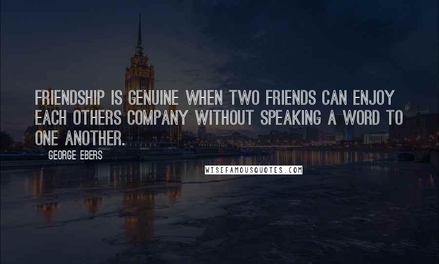 George Ebers Quotes: Friendship is genuine when two friends can enjoy each others company without speaking a word to one another.