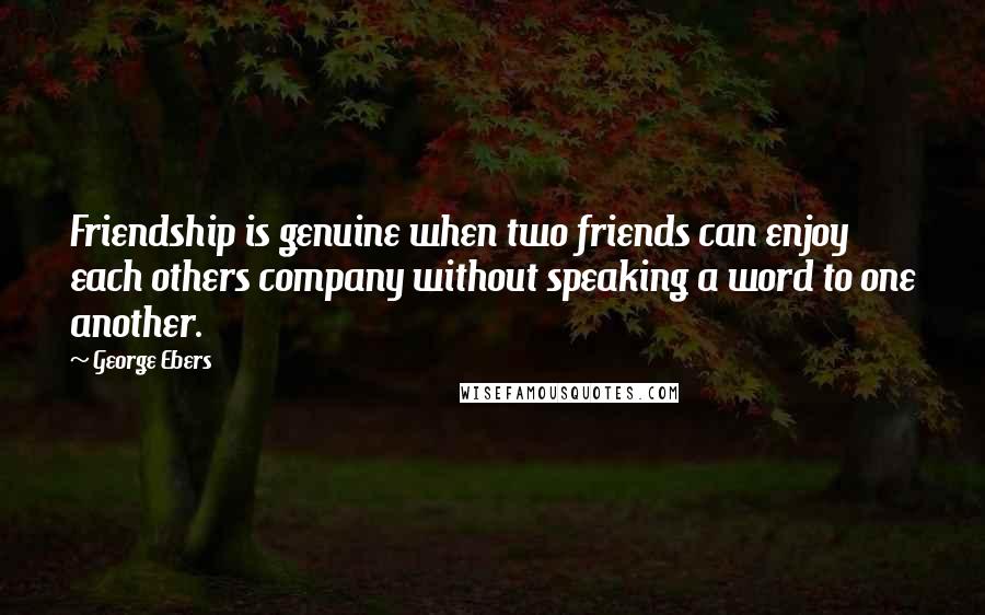 George Ebers Quotes: Friendship is genuine when two friends can enjoy each others company without speaking a word to one another.