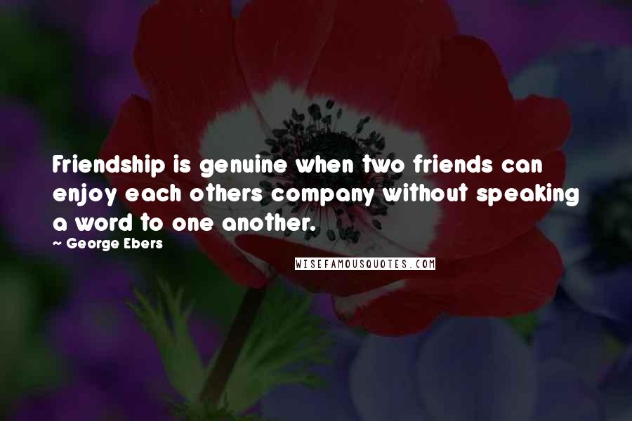 George Ebers Quotes: Friendship is genuine when two friends can enjoy each others company without speaking a word to one another.