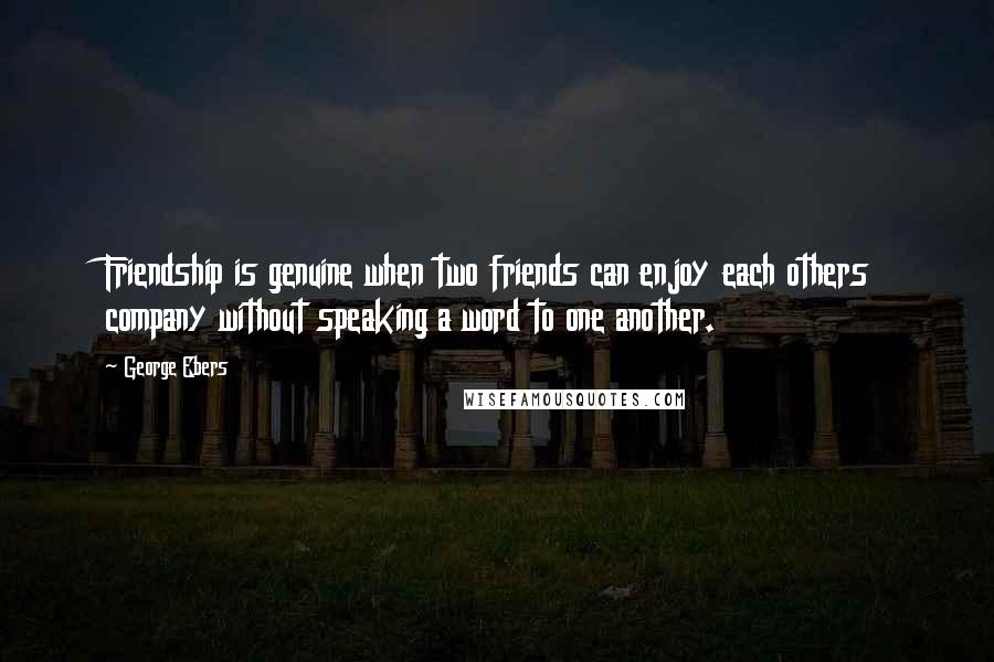 George Ebers Quotes: Friendship is genuine when two friends can enjoy each others company without speaking a word to one another.