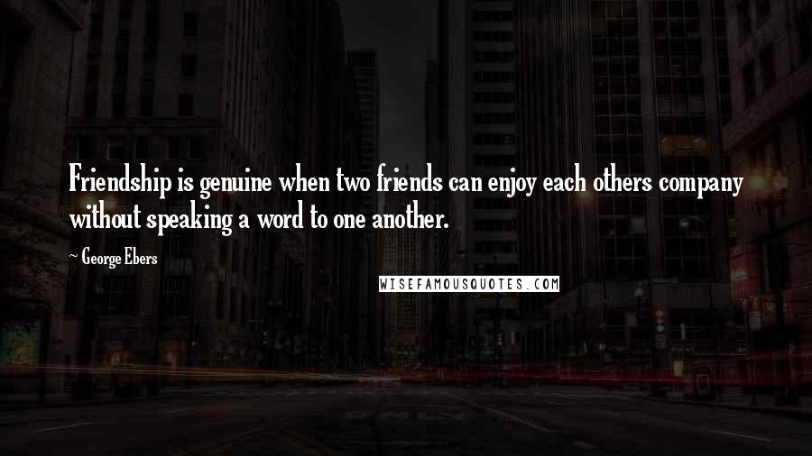 George Ebers Quotes: Friendship is genuine when two friends can enjoy each others company without speaking a word to one another.