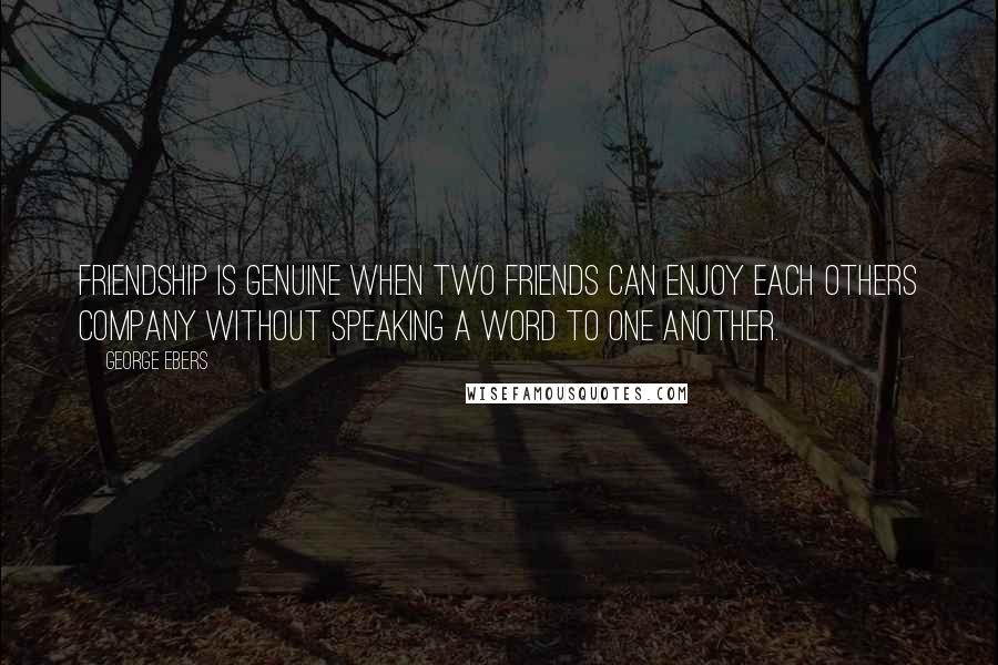 George Ebers Quotes: Friendship is genuine when two friends can enjoy each others company without speaking a word to one another.