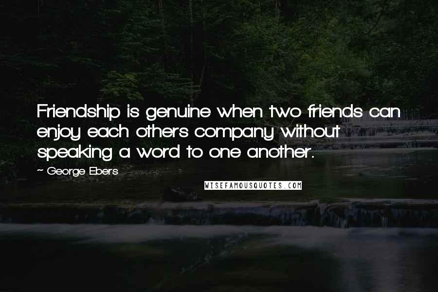 George Ebers Quotes: Friendship is genuine when two friends can enjoy each others company without speaking a word to one another.