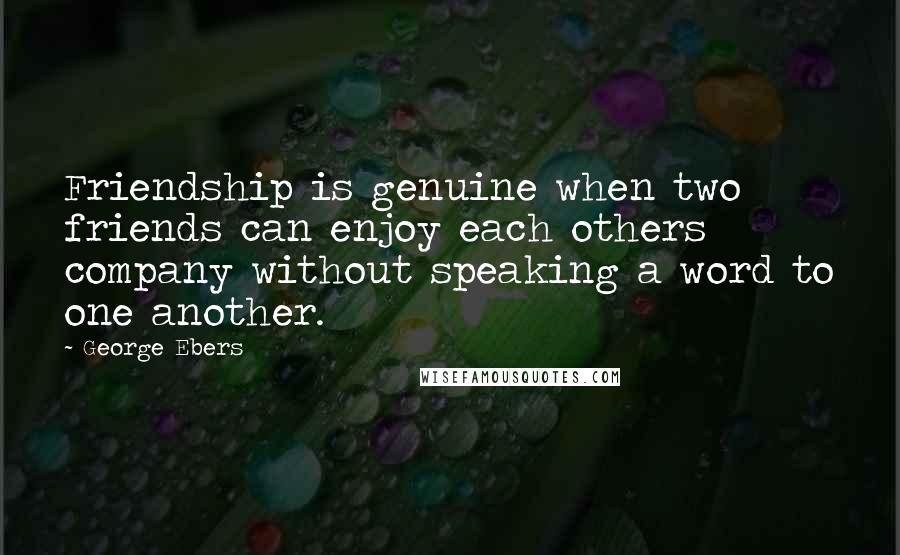 George Ebers Quotes: Friendship is genuine when two friends can enjoy each others company without speaking a word to one another.