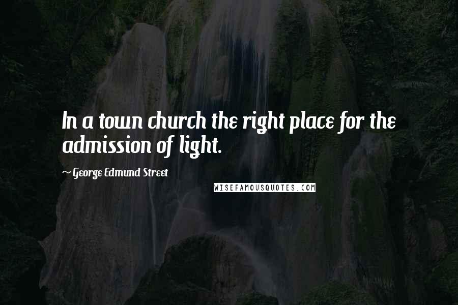 George Edmund Street Quotes: In a town church the right place for the admission of light.