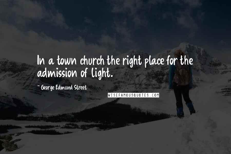 George Edmund Street Quotes: In a town church the right place for the admission of light.