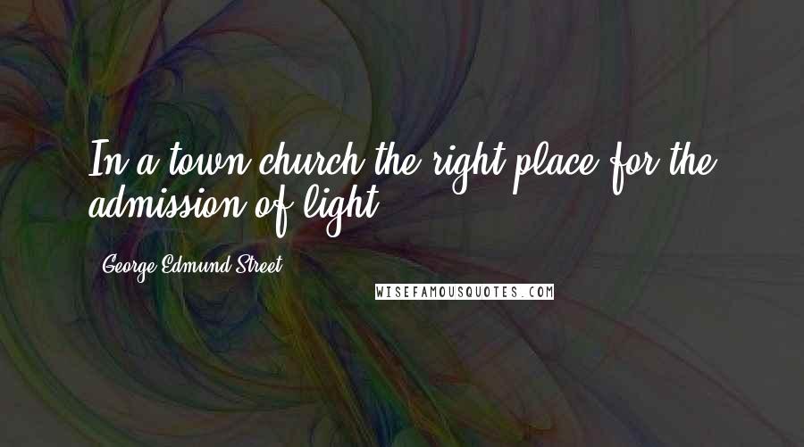 George Edmund Street Quotes: In a town church the right place for the admission of light.