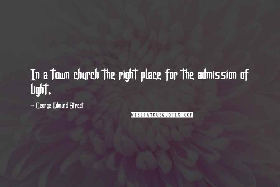 George Edmund Street Quotes: In a town church the right place for the admission of light.