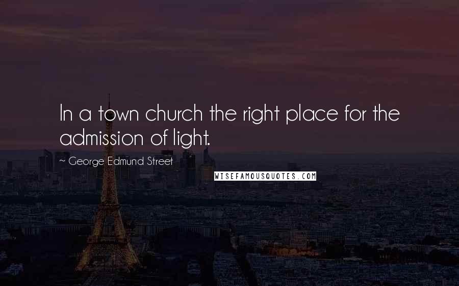 George Edmund Street Quotes: In a town church the right place for the admission of light.