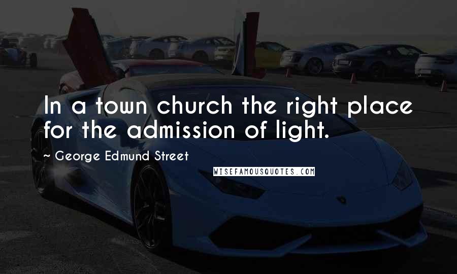 George Edmund Street Quotes: In a town church the right place for the admission of light.