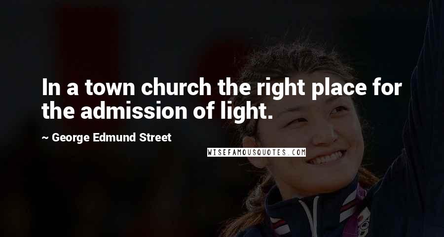 George Edmund Street Quotes: In a town church the right place for the admission of light.