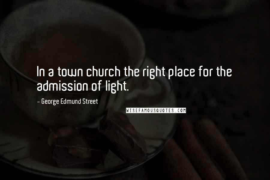 George Edmund Street Quotes: In a town church the right place for the admission of light.