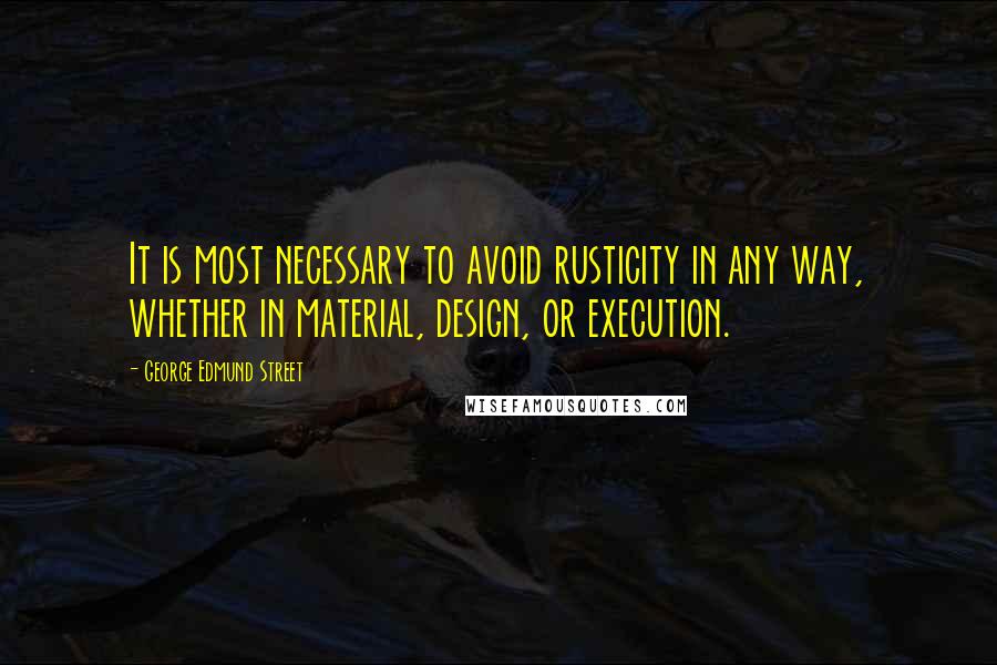 George Edmund Street Quotes: It is most necessary to avoid rusticity in any way, whether in material, design, or execution.