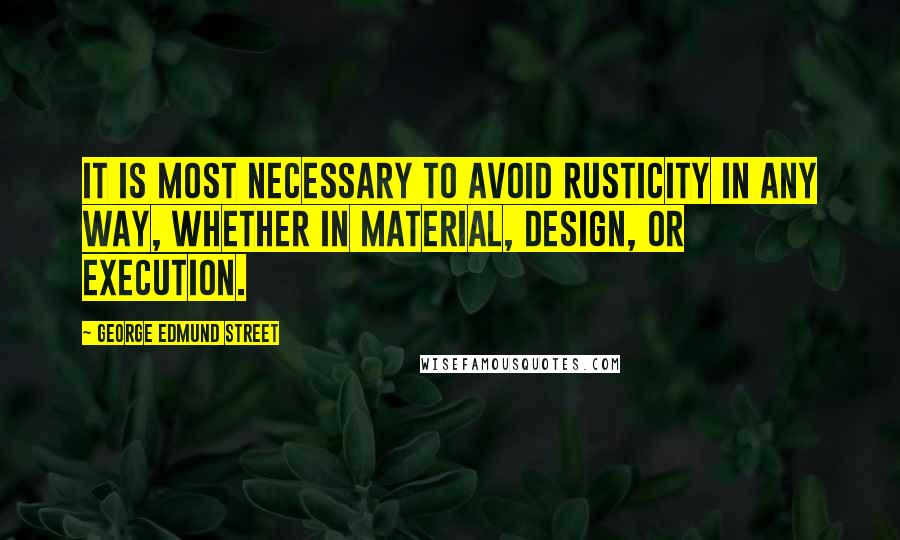 George Edmund Street Quotes: It is most necessary to avoid rusticity in any way, whether in material, design, or execution.