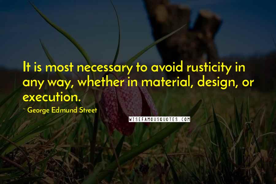 George Edmund Street Quotes: It is most necessary to avoid rusticity in any way, whether in material, design, or execution.